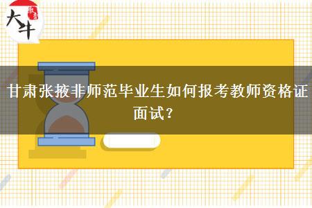 甘肃张掖非师范毕业生如何报考教师资格证面试？