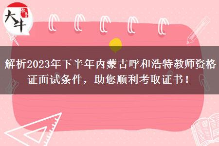 解析2023年下半年内蒙古呼和浩特教师资格证面试条件，助您顺利考取证书！