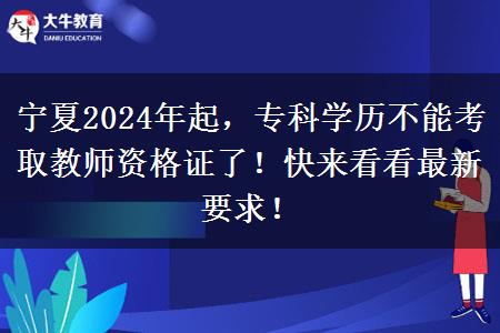 宁夏2024年起，专科学历不能考取教师资格证了！快来看看最新要求！