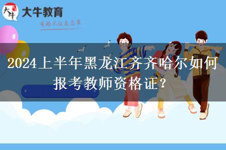 2024上半年黑龙江齐齐哈尔如何报考教师资格证？