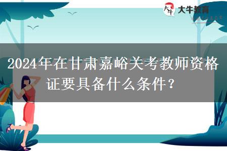 2024年在甘肃嘉峪关考教师资格证要具备什么条件？