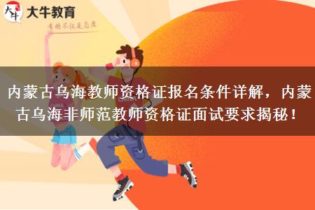 内蒙古乌海教师资格证报名条件详解，内蒙古乌海非师范教师资格证面试要求揭秘！