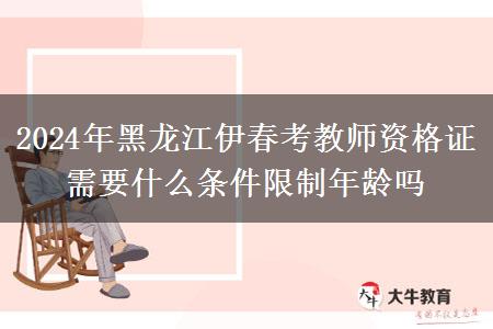 2024年黑龙江伊春考教师资格证需要什么条件限制年龄吗