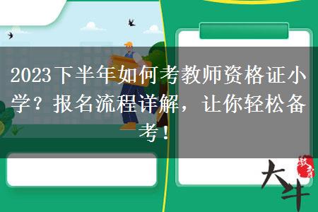 2023下半年如何考教师资格证小学？报名流程详解，让你轻松备考！