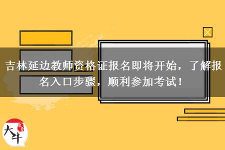 吉林延边教师资格证报名即将开始，了解报名入口步骤，顺利参加考试！