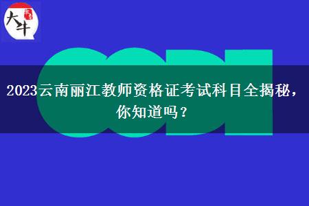 2023云南丽江教师资格证考试科目全揭秘，你知道吗？