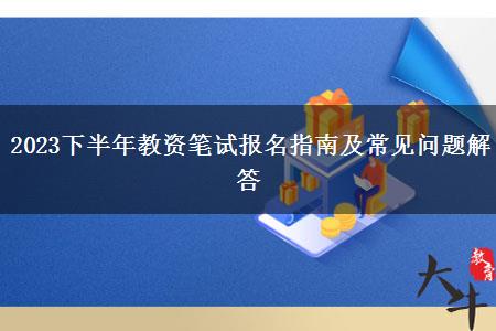 2023下半年教资笔试报名指南及常见问题解答