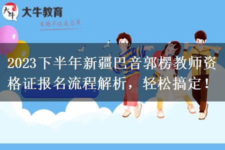 2023下半年新疆巴音郭楞教师资格证报名流程解析，轻松搞定！