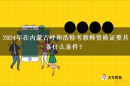 2024年在内蒙古呼和浩特考教师资格证要具备什么条件？