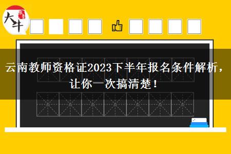 云南教师资格证2023下半年报名条件解析，让你一次搞清楚！