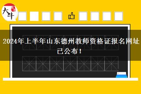 2024年上半年山东德州教师资格证报名网址已公布！