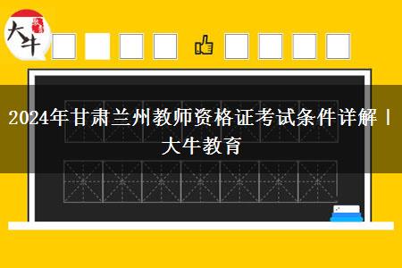 2024年甘肃兰州教师资格证考试条件详解｜大牛教育