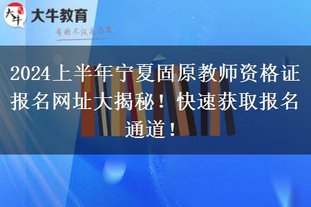 2024上半年宁夏固原教师资格证报名网址大揭秘！快速获取报名通道！