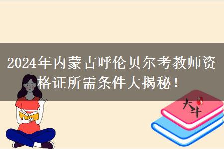 2024年内蒙古呼伦贝尔考教师资格证所需条件大揭秘！