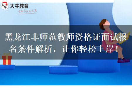 黑龙江非师范教师资格证面试报名条件解析，让你轻松上岸！