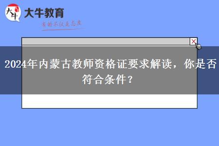 2024年内蒙古教师资格证要求解读，你是否符合条件？