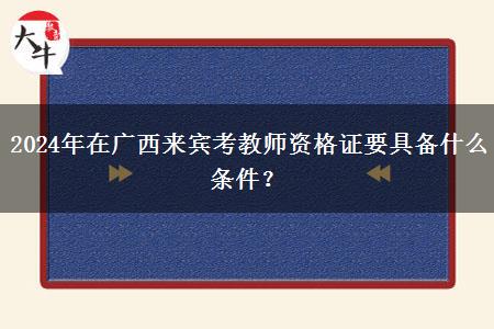 2024年在广西来宾考教师资格证要具备什么条件？