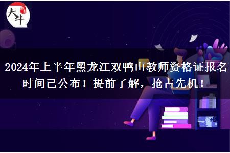 2024年上半年黑龙江双鸭山教师资格证报名时间已公布！提前了解，抢占先机！