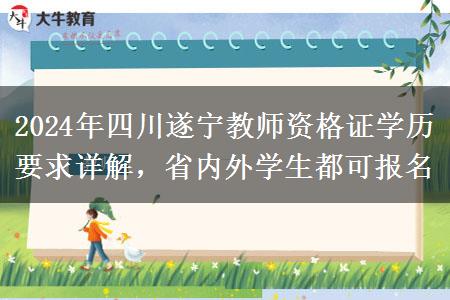 2024年四川遂宁教师资格证学历要求详解，省内外学生都可报名