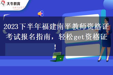 2023下半年福建南平教师资格证考试报名指南，轻松get资格证！