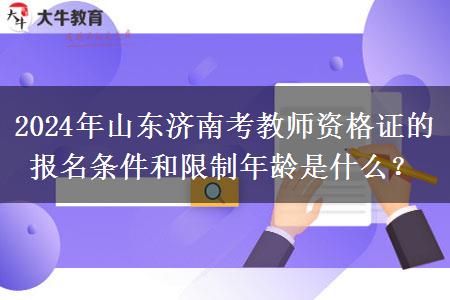 2024年山东济南考教师资格证的报名条件和限制年龄是什么？