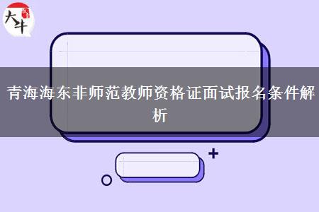 青海海东非师范教师资格证面试报名条件解析