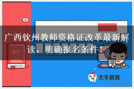 广西钦州教师资格证改革最新解读，明确报名条件！