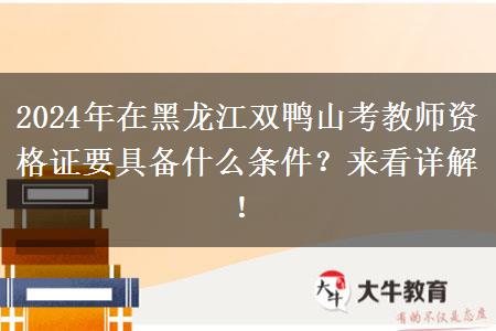 2024年在黑龙江双鸭山考教师资格证要具备什么条件？来看详解！