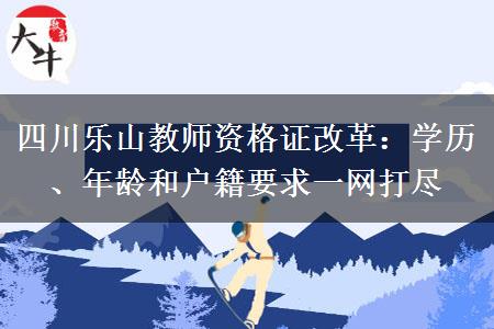 四川乐山教师资格证改革：学历、年龄和户籍要求一网打尽