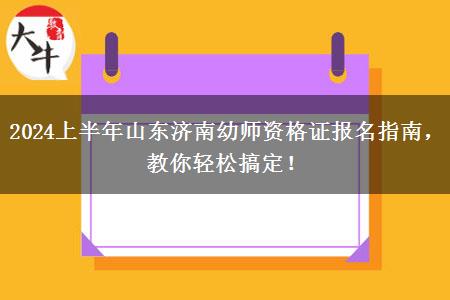 2024上半年山东济南幼师资格证报名指南，教你轻松搞定！