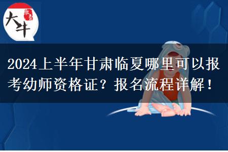 2024上半年甘肃临夏哪里可以报考幼师资格证？报名流程详解！