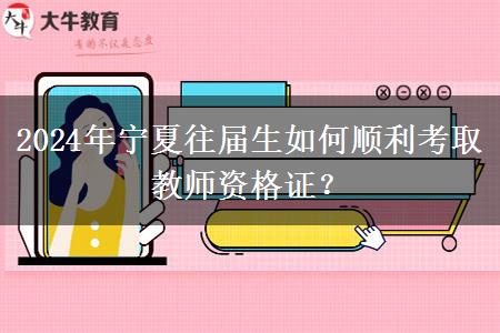 2024年宁夏往届生如何顺利考取教师资格证？