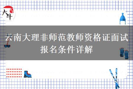 云南大理非师范教师资格证面试报名条件详解