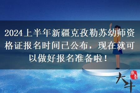 2024上半年新疆克孜勒苏幼师资格证报名时间已公布，现在就可以做好报名准备啦！