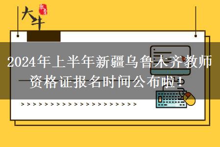 2024年上半年新疆乌鲁木齐教师资格证报名时间公布啦！