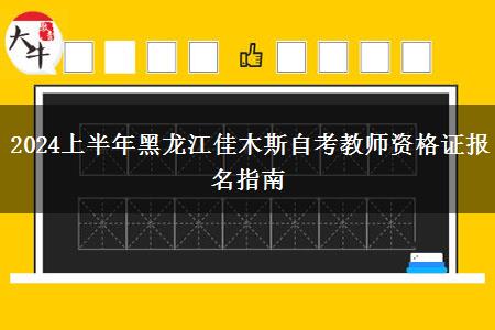 2024上半年黑龙江佳木斯自考教师资格证报名指南