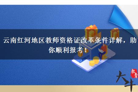 云南红河地区教师资格证改革条件详解，助你顺利报考！