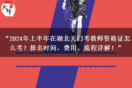 “2024年上半年在湖北天门考教师资格证怎么考？报名时间、费用、流程详解！”