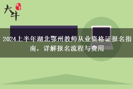 2024上半年湖北鄂州教师从业资格证报名指南，详解报名流程与费用