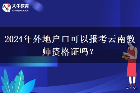 2024年外地户口可以报考云南教师资格证吗？