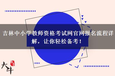 吉林中小学教师资格考试网官网报名流程详解，让你轻松备考！