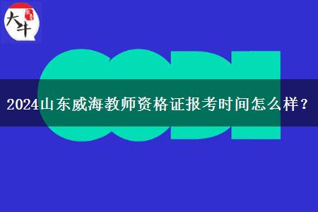 2024山东威海教师资格证报考时间怎么样？