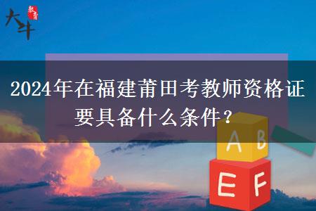 2024年在福建莆田考教师资格证要具备什么条件？