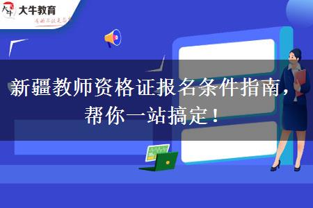 新疆教师资格证报名条件指南，帮你一站搞定！