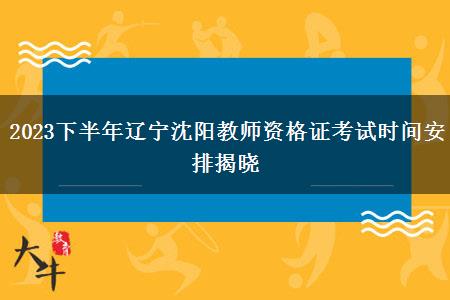 2023下半年辽宁沈阳教师资格证考试时间安排揭晓