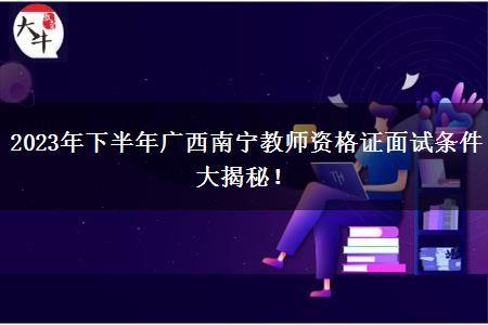 2023年下半年广西南宁教师资格证面试条件大揭秘！