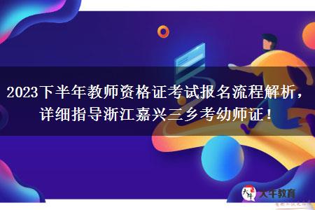 2023下半年教师资格证考试报名流程解析，详细指导浙江嘉兴三乡考幼师证！