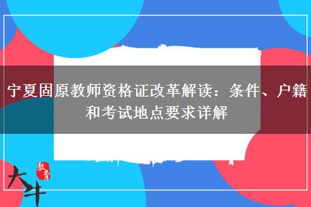 宁夏固原教师资格证改革解读：条件、户籍和考试地点要求详解