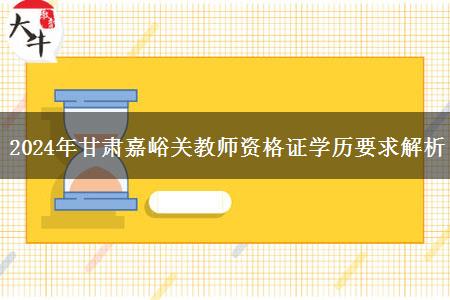 2024年甘肃嘉峪关教师资格证学历要求解析