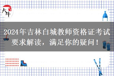 2024年吉林白城教师资格证考试要求解读，满足你的疑问！